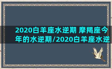 2020白羊座水逆期 摩羯座今年的水逆期/2020白羊座水逆期 摩羯座今年的水逆期-我的网站